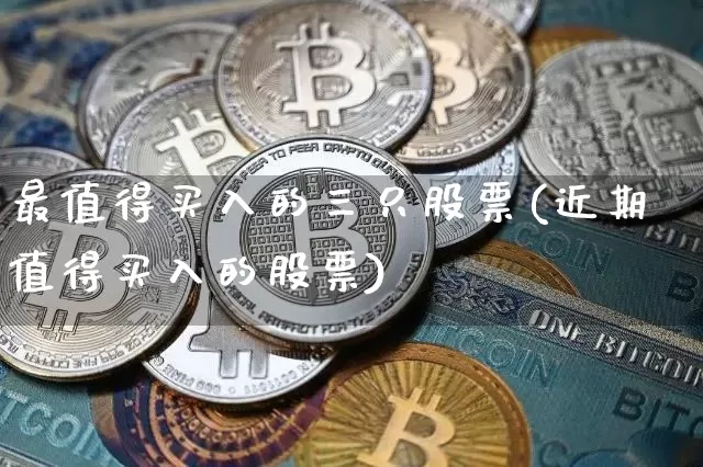 最值得买入的三只股票(近期值得买入的股票)_https://www.czytfl.com_期货走势_第1张