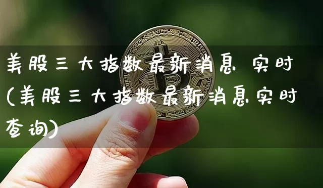 美股三大指数最新消息 实时(美股三大指数最新消息实时查询)_https://www.czytfl.com_期货走势_第1张