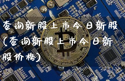 查询新股上市今日新股(查询新股上市今日新股价格)_https://www.czytfl.com_期货价格_第1张
