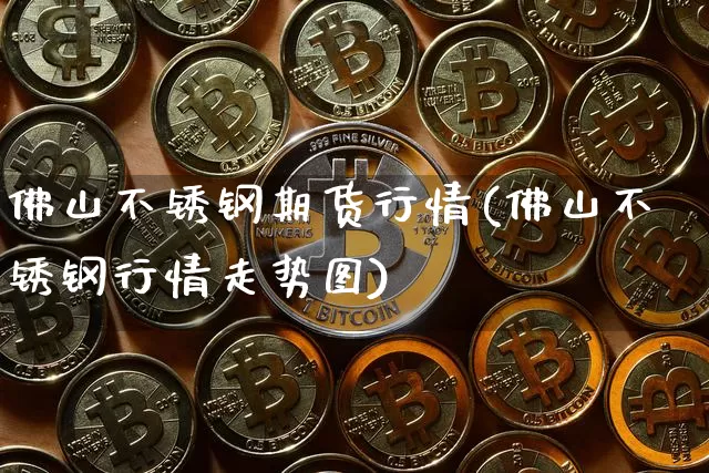 佛山不锈钢期货行情(佛山不锈钢行情走势图)_https://www.czytfl.com_期货交易_第1张
