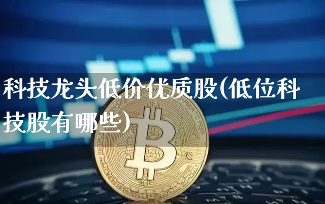科技龙头低价优质股(低位科技股有哪些)_https://www.czytfl.com_期货价格_第1张