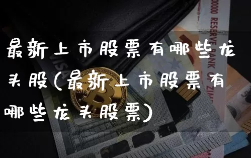 最新上市股票有哪些龙头股(最新上市股票有哪些龙头股票)_https://www.czytfl.com_期货行情_第1张
