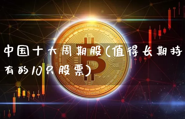 中国十大周期股(值得长期持有的10只股票)_https://www.czytfl.com_期货走势_第1张