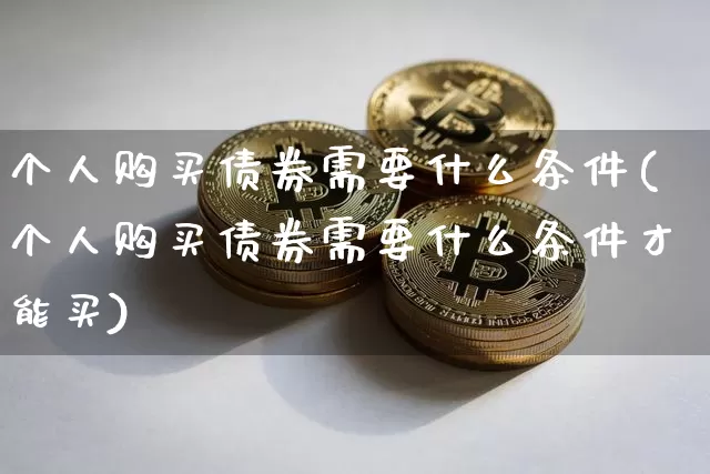 个人购买债券需要什么条件(个人购买债券需要什么条件才能买)_https://www.czytfl.com_期货行情_第1张