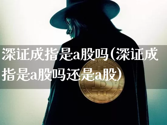 深证成指是a股吗(深证成指是a股吗还是a股)_https://www.czytfl.com_期货价格_第1张