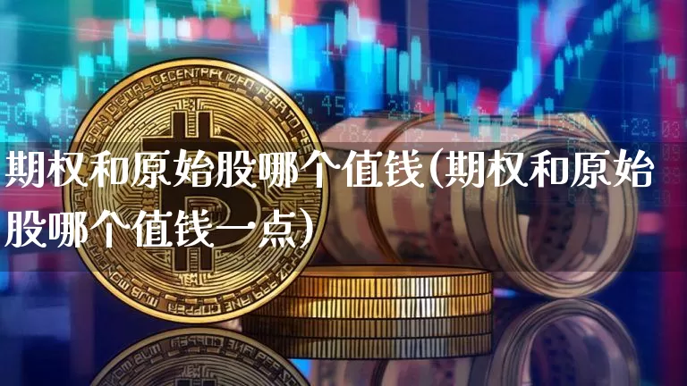 期权和原始股哪个值钱(期权和原始股哪个值钱一点)_https://www.czytfl.com_期货行情_第1张