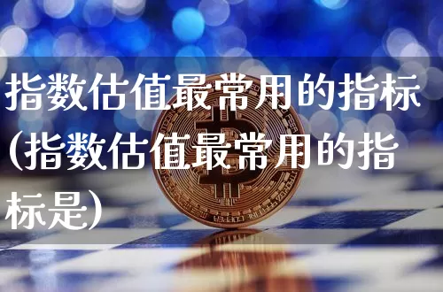 指数估值最常用的指标(指数估值最常用的指标是)_https://www.czytfl.com_期货走势_第1张