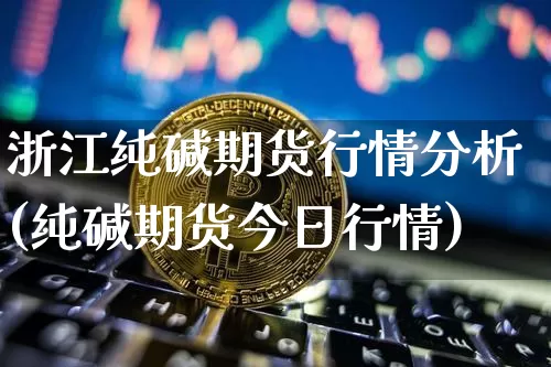 浙江纯碱期货行情分析(纯碱期货今日行情)_https://www.czytfl.com_期货_第1张