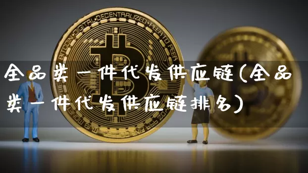 全品类一件代发供应链(全品类一件代发供应链排名)_https://www.czytfl.com_期货价格_第1张