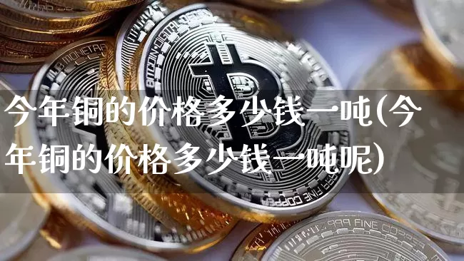 今年铜的价格多少钱一吨(今年铜的价格多少钱一吨呢)_https://www.czytfl.com_期货行情_第1张