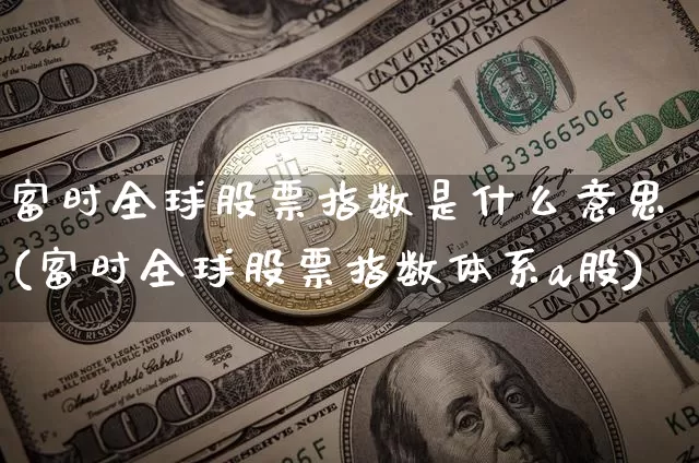 富时全球股票指数是什么意思(富时全球股票指数体系a股)_https://www.czytfl.com_期货_第1张