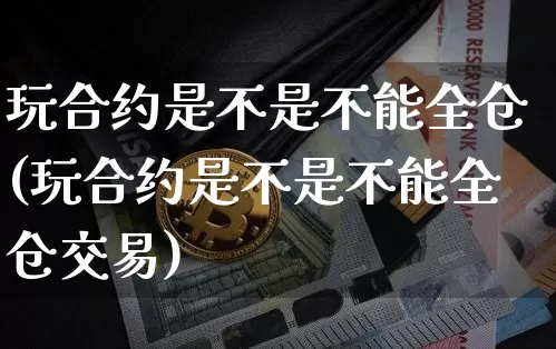 玩合约是不是不能全仓(玩合约是不是不能全仓交易)_https://www.czytfl.com_期货行情_第1张