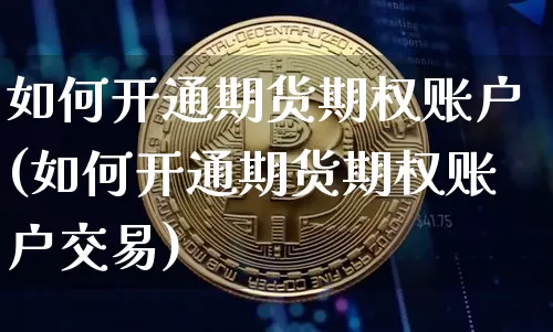 如何开通期货期权账户(如何开通期货期权账户交易)_https://www.czytfl.com_期货行情_第1张