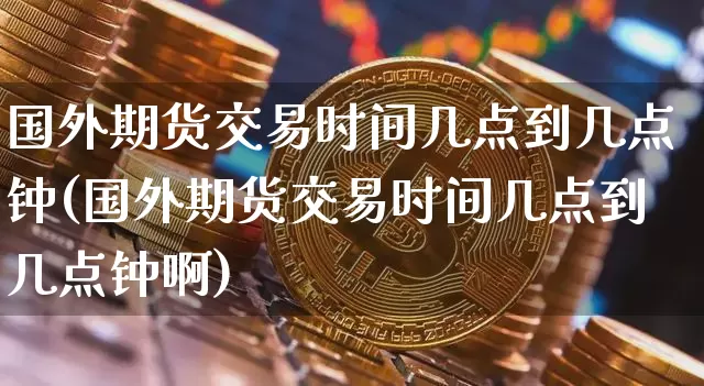 国外期货交易时间几点到几点钟(国外期货交易时间几点到几点钟啊)_https://www.czytfl.com_期货价格_第1张