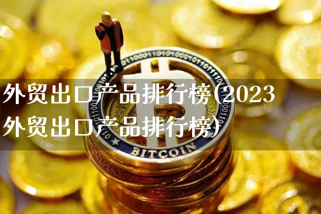 外贸出口产品排行榜(2023外贸出口产品排行榜)_https://www.czytfl.com_期货行情_第1张