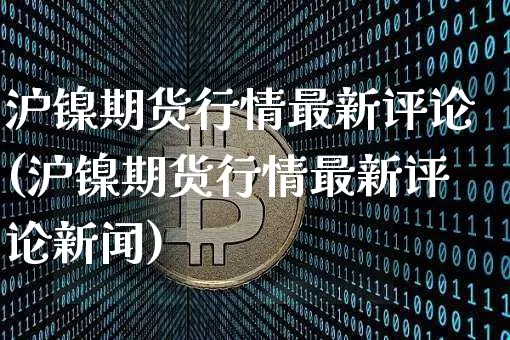 沪镍期货行情最新评论(沪镍期货行情最新评论新闻)_https://www.czytfl.com_期货交易_第1张