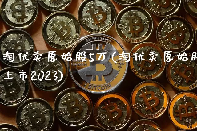 淘优卖原始股5万(淘优卖原始股上市2023)_https://www.czytfl.com_期货走势_第1张
