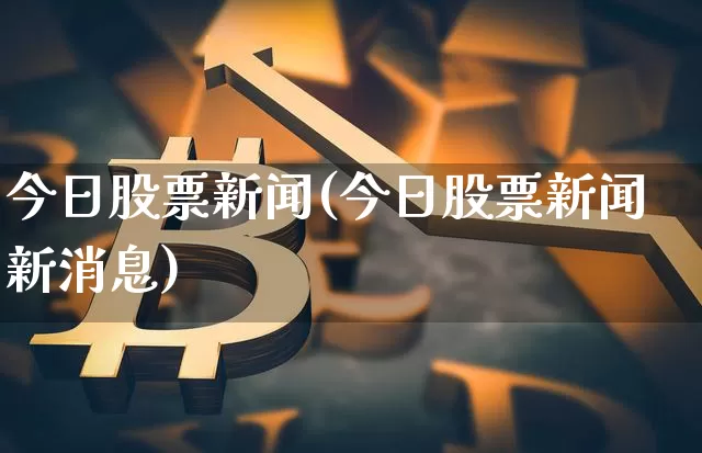 今日股票新闻(今日股票新闻新消息)_https://www.czytfl.com_期货走势_第1张