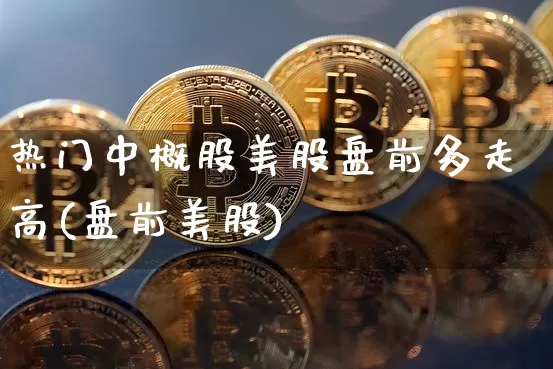 热门中概股美股盘前多走高(盘前美股)_https://www.czytfl.com_期货走势_第1张