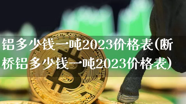 铝多少钱一吨2023价格表(断桥铝多少钱一吨2023价格表)_https://www.czytfl.com_期货行情_第1张