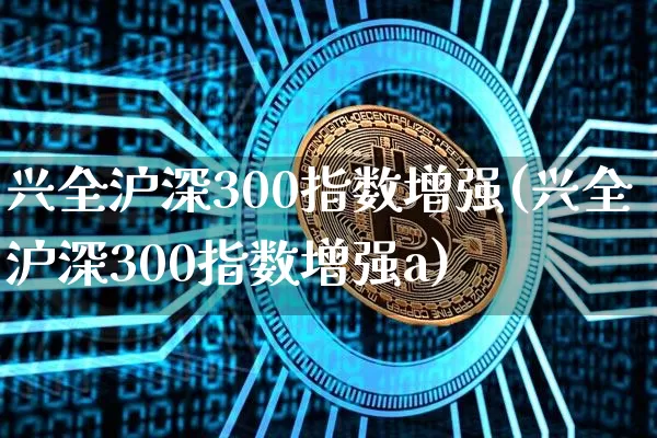兴全沪深300指数增强(兴全沪深300指数增强a)_https://www.czytfl.com_期货走势_第1张