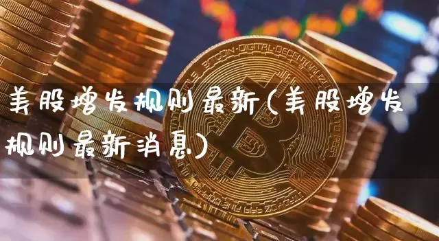 美股增发规则最新(美股增发规则最新消息)_https://www.czytfl.com_期货行情_第1张