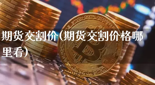 期货交割价(期货交割价格哪里看)_https://www.czytfl.com_期货价格_第1张
