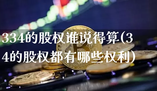 334的股权谁说得算(34的股权都有哪些权利)_https://www.czytfl.com_期货走势_第1张