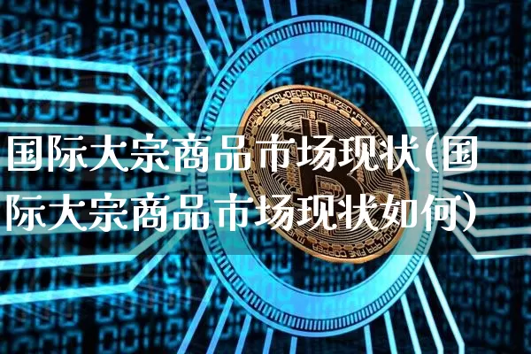 国际大宗商品市场现状(国际大宗商品市场现状如何)_https://www.czytfl.com_期货行情_第1张