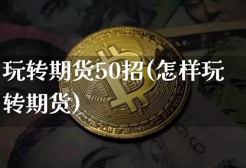 玩转期货50招(怎样玩转期货)_https://www.czytfl.com_期货价格_第1张