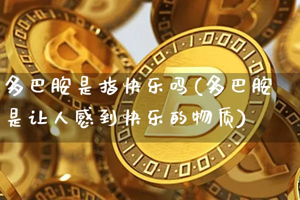 多巴胺是指快乐吗(多巴胺是让人感到快乐的物质)_https://www.czytfl.com_期货_第1张