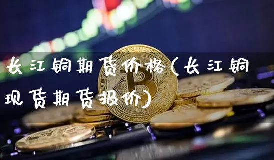 长江铜期货价格(长江铜现货期货报价)_https://www.czytfl.com_期货行情_第1张