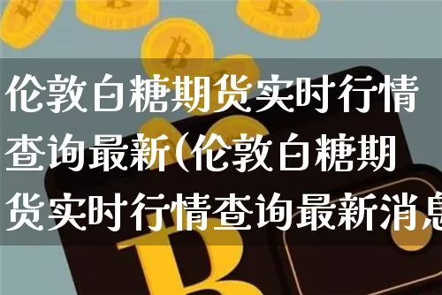 伦敦白糖期货实时行情查询最新(伦敦白糖期货实时行情查询最新消息)_https://www.czytfl.com_期货行情_第1张