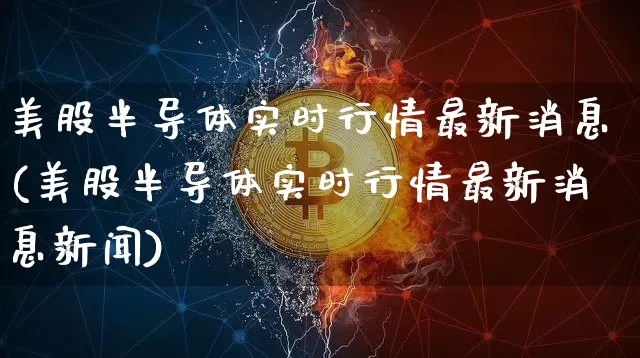 美股半导体实时行情最新消息(美股半导体实时行情最新消息新闻)_https://www.czytfl.com_期货走势_第1张