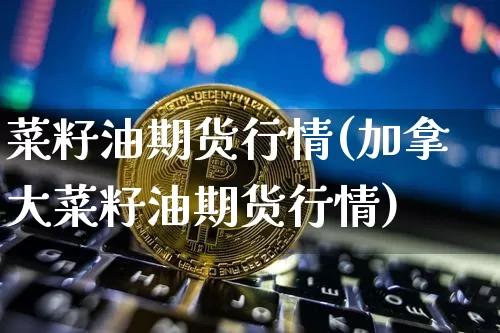 菜籽油期货行情(加拿大菜籽油期货行情)_https://www.czytfl.com_期货交易_第1张