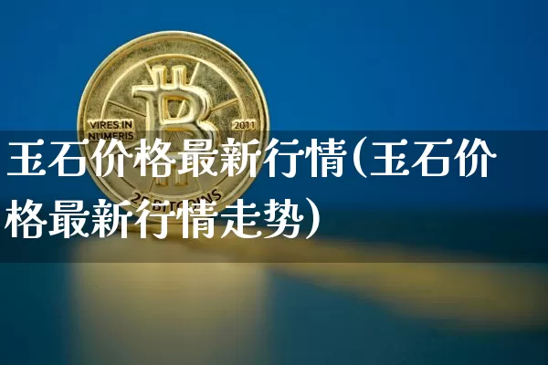 玉石价格最新行情(玉石价格最新行情走势)_https://www.czytfl.com_期货行情_第1张