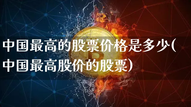 中国最高的股票价格是多少(中国最高股价的股票)_https://www.czytfl.com_期货价格_第1张