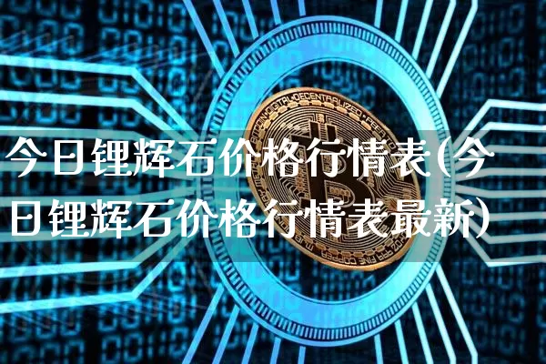 今日锂辉石价格行情表(今日锂辉石价格行情表最新)_https://www.czytfl.com_期货价格_第1张