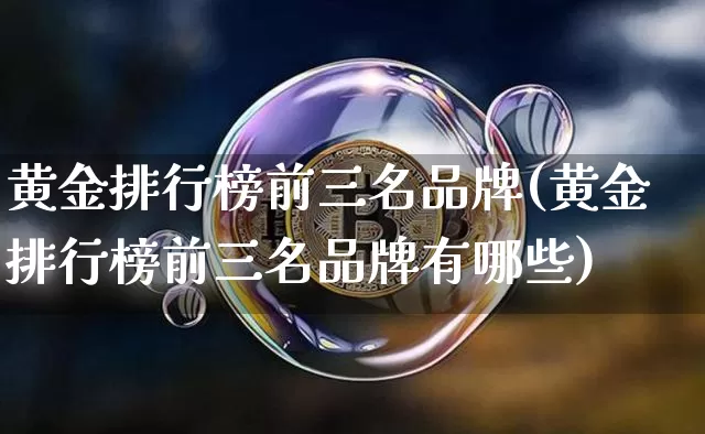 黄金排行榜前三名品牌(黄金排行榜前三名品牌有哪些)_https://www.czytfl.com_期货行情_第1张