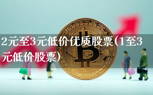 2元至3元低价优质股票(1至3元低价股票)_https://www.czytfl.com_期货走势_第1张