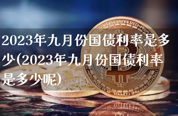 2023年九月份国债利率是多少(2023年九月份国债利率是多少呢)_https://www.czytfl.com_期货价格_第1张