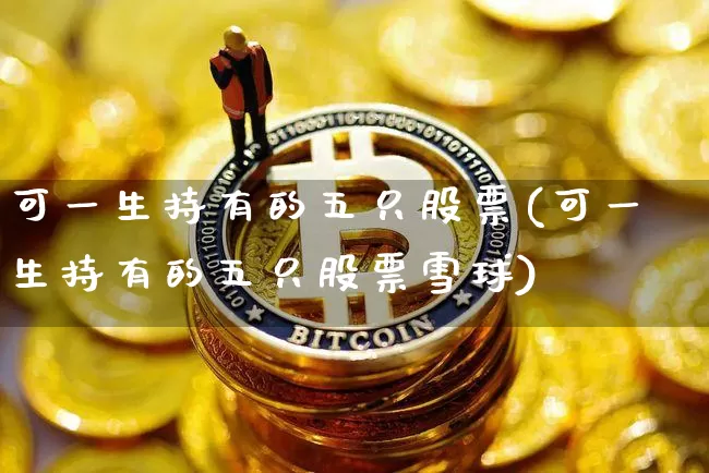 可一生持有的五只股票(可一生持有的五只股票雪球)_https://www.czytfl.com_期货走势_第1张