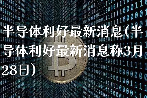 半导体利好最新消息(半导体利好最新消息称3月28日)_https://www.czytfl.com_期货走势_第1张