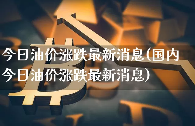 今日油价涨跌最新消息(国内今日油价涨跌最新消息)_https://www.czytfl.com_期货行情_第1张
