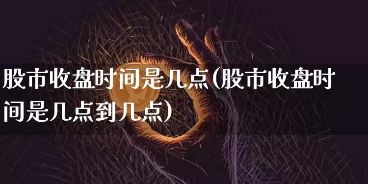 股市收盘时间是几点(股市收盘时间是几点到几点)_https://www.czytfl.com_期货走势_第1张