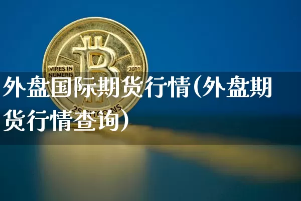 外盘国际期货行情(外盘期货行情查询)_https://www.czytfl.com_期货交易_第1张