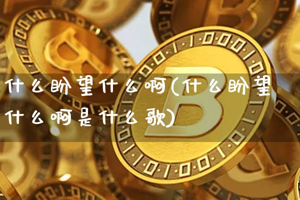 什么盼望什么啊(什么盼望什么啊是什么歌)_https://www.czytfl.com_期货走势_第1张