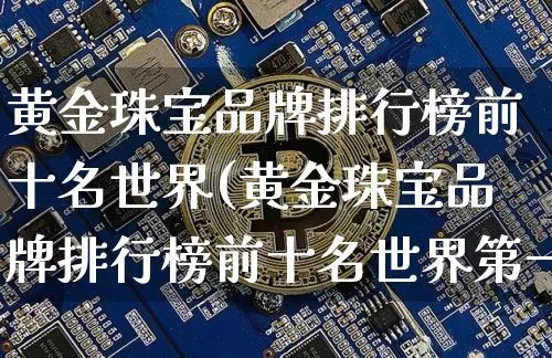 黄金珠宝品牌排行榜前十名世界(黄金珠宝品牌排行榜前十名世界第一)_https://www.czytfl.com_期货行情_第1张