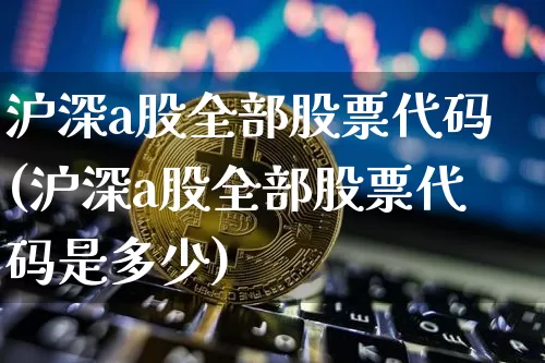 沪深a股全部股票代码(沪深a股全部股票代码是多少)_https://www.czytfl.com_期货_第1张
