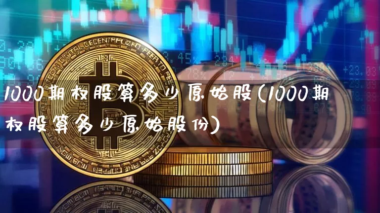 1000期权股算多少原始股(1000期权股算多少原始股份)_https://www.czytfl.com_期货_第1张